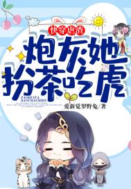 快穿虐渣炮灰她扮茶吃虎 爱新觉罗野兔 快穿虐渣炮灰她扮茶吃虎 爱新觉罗野兔