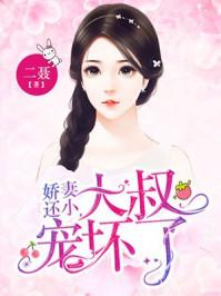 娇妻还小大叔宠坏了全文免费 娇妻还小大叔宠坏了全文免费