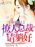 萌妻在上撩人总裁请躺好顶点 萌妻在上撩人总裁请躺好顶点